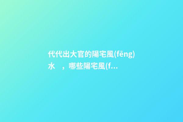 代代出大官的陽宅風(fēng)水，哪些陽宅風(fēng)水旺盛